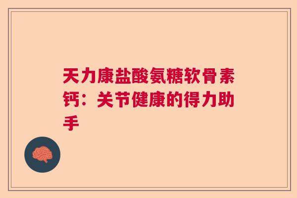 天力康盐酸氨糖软骨素钙:关节健康的得力助手 天力康盐酸氨糖软骨素钙:关节健康的得力助手