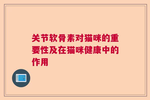 关节软骨素对猫咪的重要性及在猫咪健康中的作用 关节软骨素对猫咪的重要性及在猫咪健康中的作用