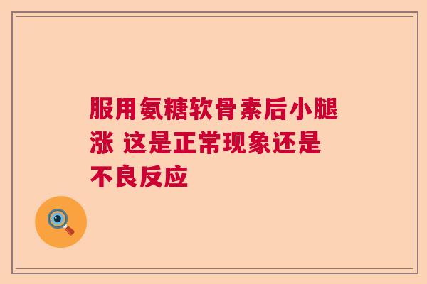 服用氨糖软骨素后小腿涨 这是正常现象还是不良反应 服用氨糖软骨素后小腿涨 这是正常现象还是不良反应
