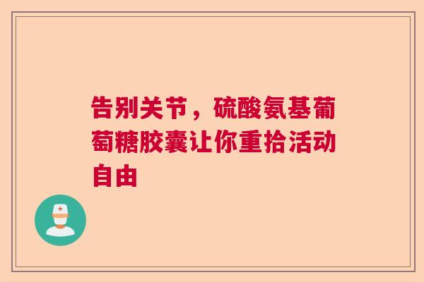 告别关节，硫酸氨基葡萄糖胶囊让你重拾活动自由