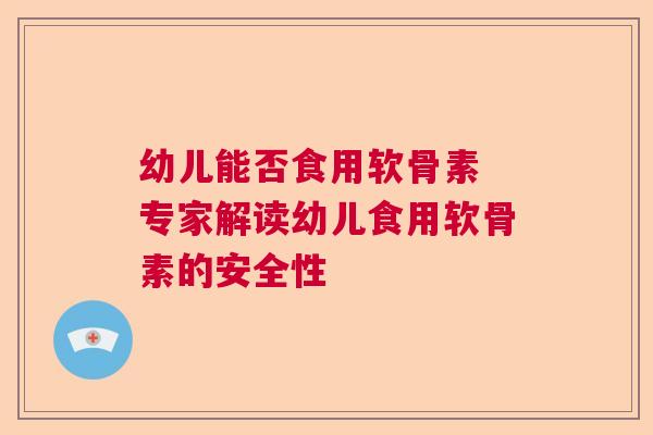 幼儿能否食用软骨素 专家解读幼儿食用软骨素的安全性