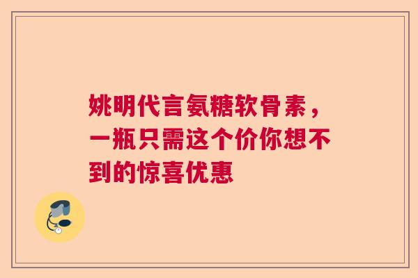 姚明代言氨糖软骨素，一瓶只需这个价你想不到的惊喜优惠