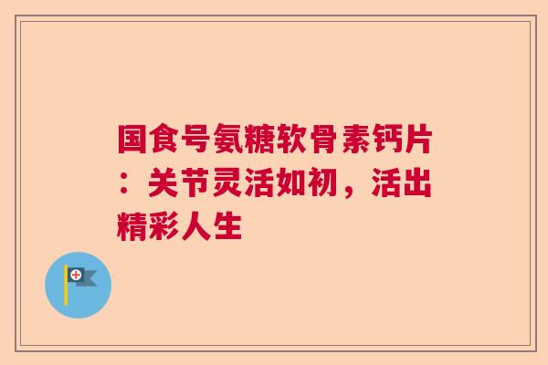 国食号氨糖软骨素钙片：关节灵活如初，活出精彩人生