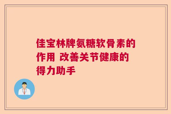 佳宝林牌氨糖软骨素的作用 改善关节健康的得力助手