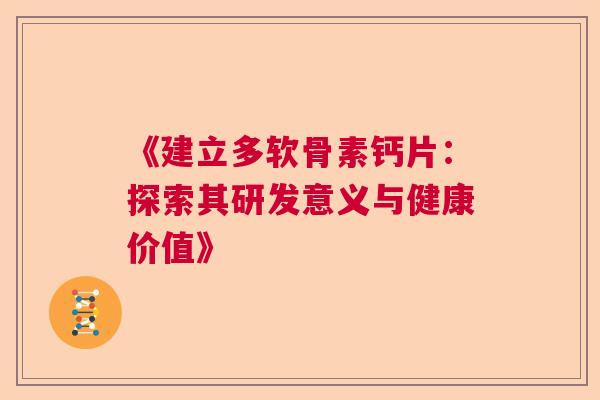 《建立多软骨素钙片：探索其研发意义与健康价值》