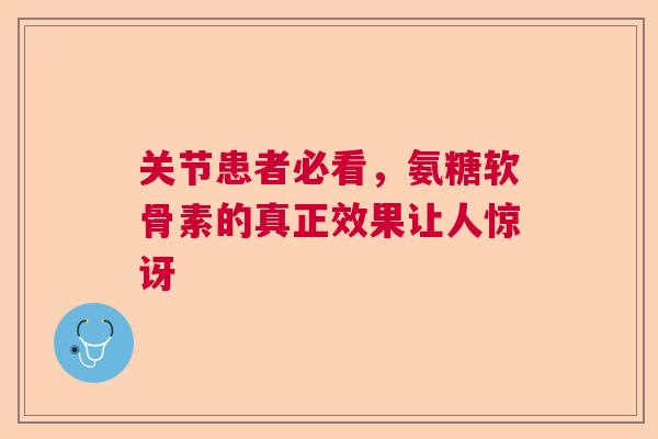 关节患者必看，氨糖软骨素的真正效果让人惊讶