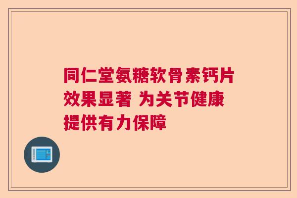 同仁堂氨糖软骨素钙片效果显著 为关节健康提供有力保障