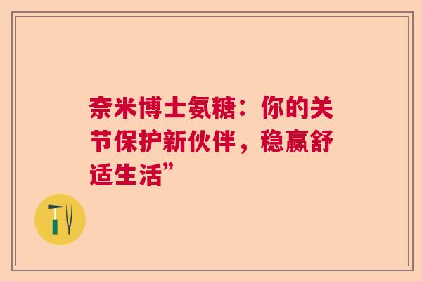 奈米博士氨糖：你的关节保护新伙伴，稳赢舒适生活”