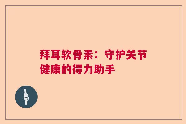 拜耳软骨素：守护关节健康的得力助手