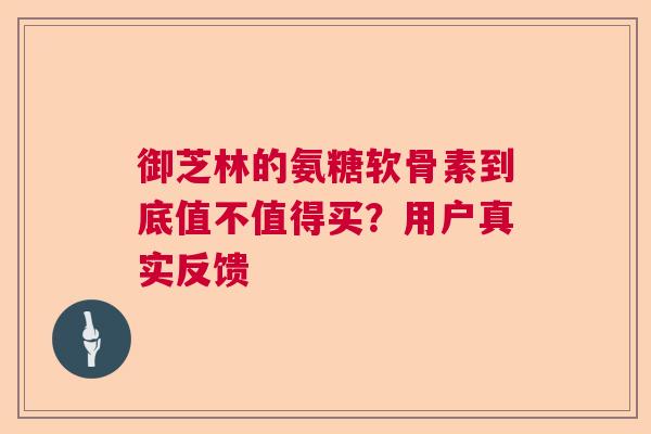 御芝林的氨糖软骨素到底值不值得买？用户真实反馈