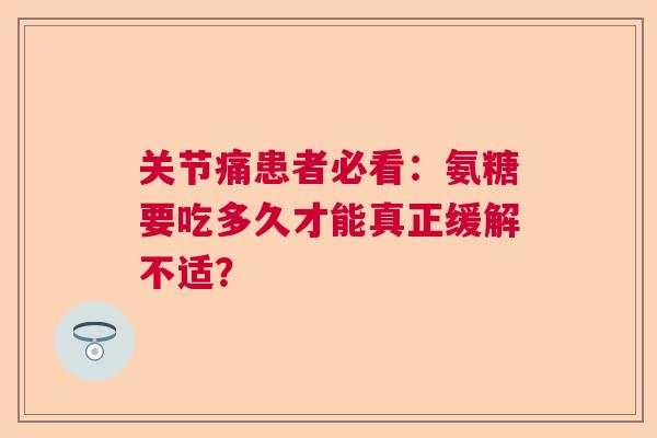 关节痛患者必看：氨糖要吃多久才能真正缓解不适？