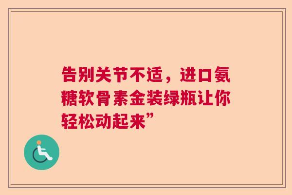 告别关节不适，进口氨糖软骨素金装绿瓶让你轻松动起来”