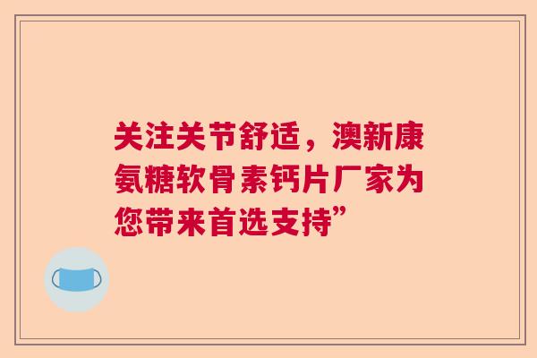 关注关节舒适，澳新康氨糖软骨素钙片厂家为您带来首选支持”