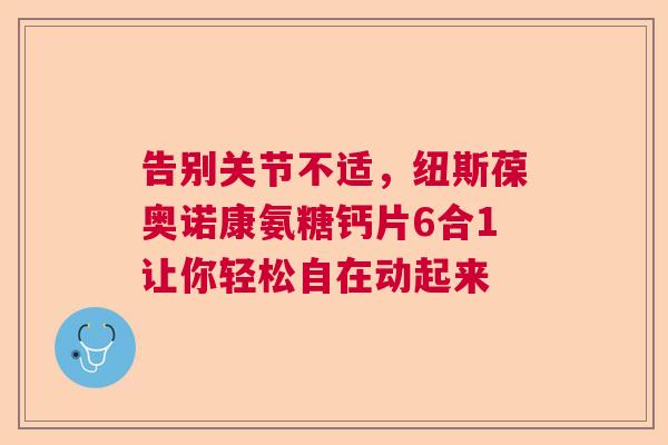 告别关节不适，纽斯葆奥诺康氨糖钙片6合1让你轻松自在动起来