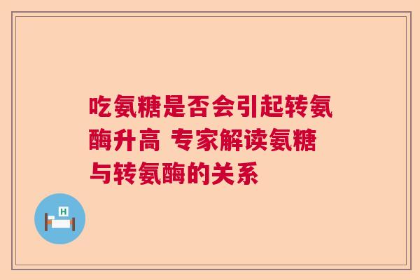 吃氨糖是否会引起转氨酶升高 专家解读氨糖与转氨酶的关系