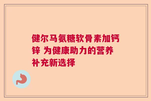健尔马氨糖软骨素加钙锌 为健康助力的营养补充新选择 健尔马氨糖软骨素加钙锌 为健康助力的营养补充新选择