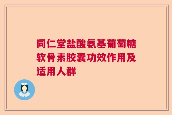 同仁堂盐酸氨基葡萄糖软骨素胶囊功效作用及适用人群