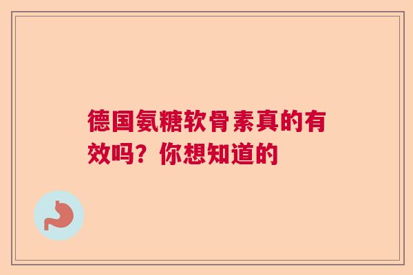 德国氨糖软骨素真的有效吗？你想知道的