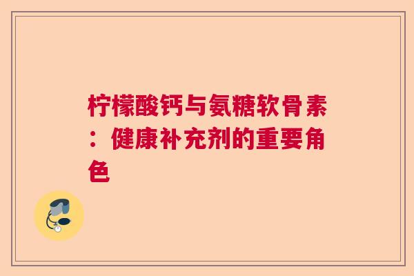 柠檬酸钙与氨糖软骨素:健康补充剂的重要角色 柠檬酸钙与氨糖软骨素:健康补充剂的重要角色