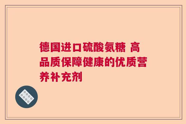 德国进口硫酸氨糖 高品质保障健康的优质营养补充剂