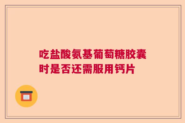 吃盐酸氨基葡萄糖胶囊时是否还需服用钙片
