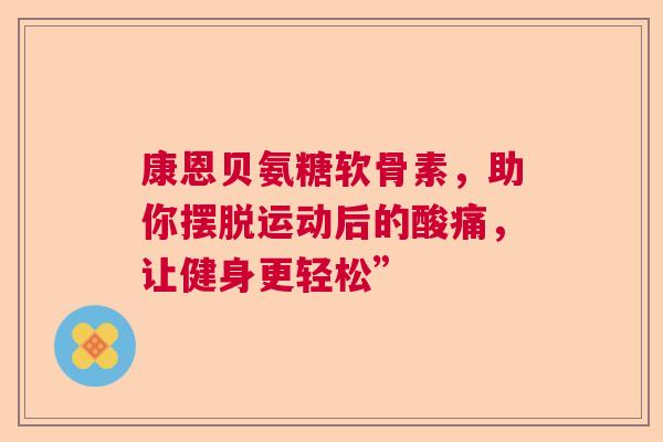 康恩贝氨糖软骨素，助你摆脱运动后的酸痛，让健身更轻松”