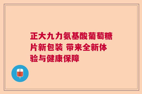 正大九力氨基酸葡萄糖片新包装 带来全新体验与健康保障