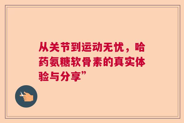 从关节到运动无忧，哈药氨糖软骨素的真实体验与分享”