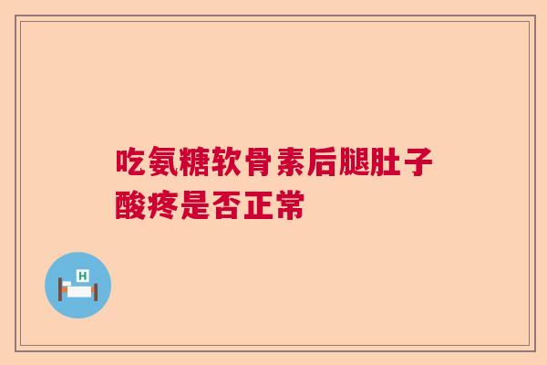 吃氨糖软骨素后腿肚子酸疼是否正常 吃氨糖软骨素后腿肚子酸疼是否正常
