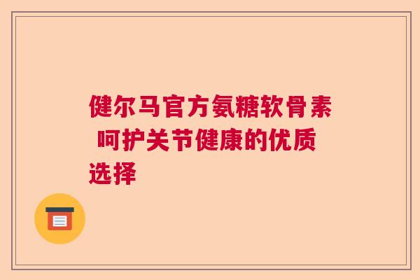 健尔马官方氨糖软骨素 呵护关节健康的优质选择
