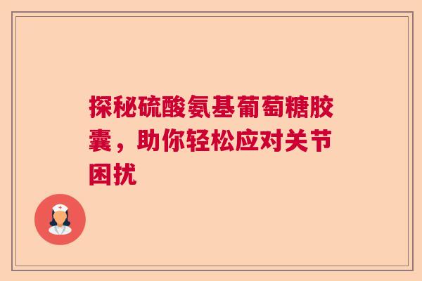 探秘硫酸氨基葡萄糖胶囊，助你轻松应对关节困扰