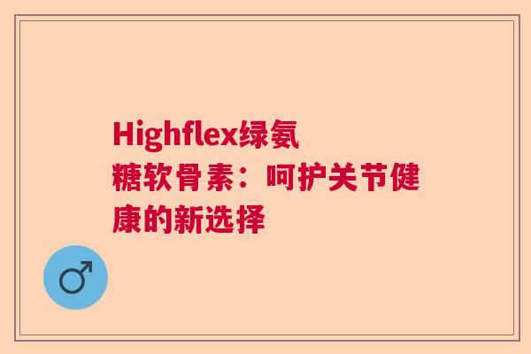 Highflex绿氨糖软骨素:呵护关节健康的新选择 Highflex绿氨糖软骨素:呵护关节健康的新选择