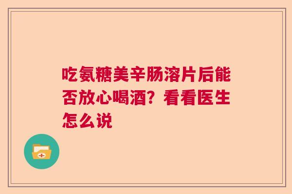 吃氨糖美辛肠溶片后能否放心喝酒？看看医生怎么说