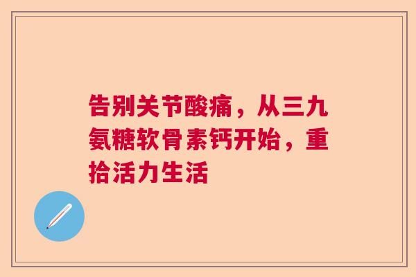 告别关节酸痛，从三九氨糖软骨素钙开始，重拾活力生活