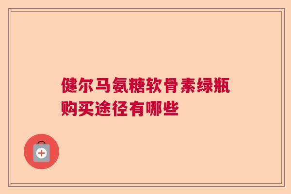健尔马氨糖软骨素绿瓶购买途径有哪些