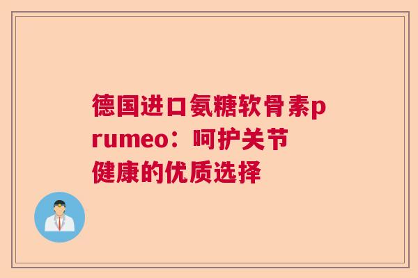德国进口氨糖软骨素prumeo：呵护关节健康的优质选择