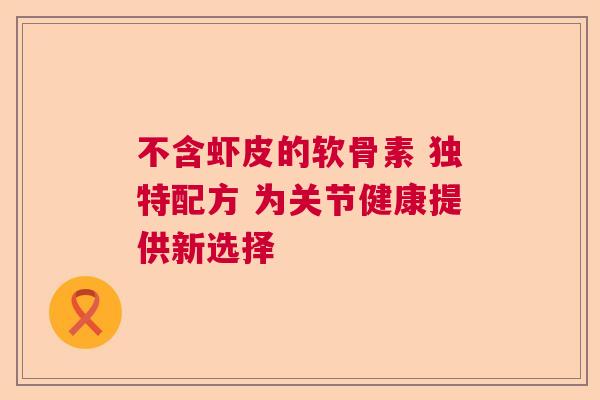 不含虾皮的软骨素 独特配方 为关节健康提供新选择