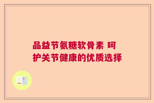 品益节氨糖软骨素 呵护关节健康的优质选择 品益节氨糖软骨素 呵护关节健康的优质选择