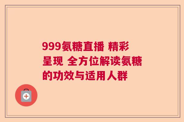 999氨糖直播 精彩呈现 全方位解读氨糖的功效与适用人群