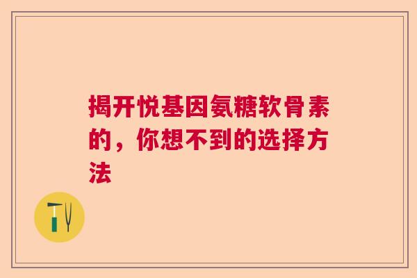 揭开悦基因氨糖软骨素的，你想不到的选择方法