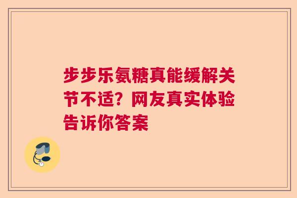 步步乐氨糖真能缓解关节不适？网友真实体验告诉你答案