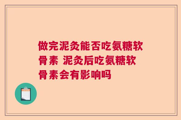 做完泥灸能否吃氨糖软骨素 泥灸后吃氨糖软骨素会有影响吗