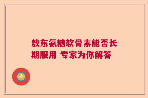 敖东氨糖软骨素能否长期服用 专家为你解答