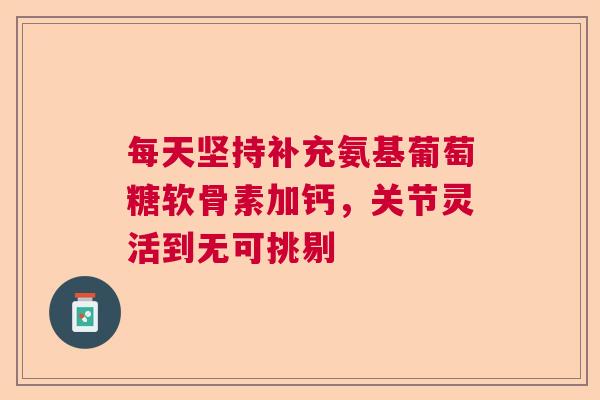 每天坚持补充氨基葡萄糖软骨素加钙，关节灵活到无可挑剔
