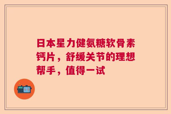 日本星力健氨糖软骨素钙片，舒缓关节的理想帮手，值得一试