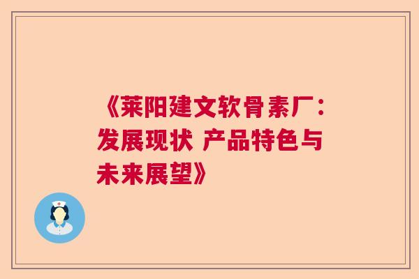《莱阳建文软骨素厂：发展现状 产品特色与未来展望》