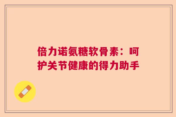 倍力诺氨糖软骨素：呵护关节健康的得力助手