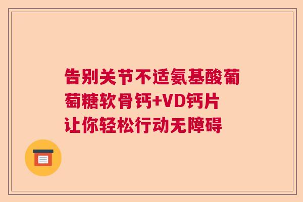 告别关节不适氨基酸葡萄糖软骨钙+VD钙片让你轻松行动无障碍