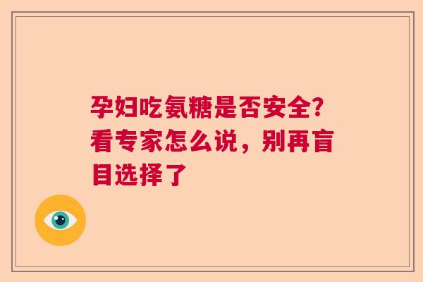 孕妇吃氨糖是否安全？看专家怎么说，别再盲目选择了