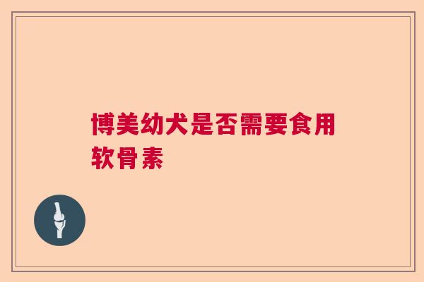 博美幼犬是否需要食用软骨素 博美幼犬是否需要食用软骨素